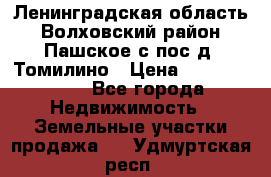 Ленинградская область Волховский район Пашское с/пос д. Томилино › Цена ­ 40 000 000 - Все города Недвижимость » Земельные участки продажа   . Удмуртская респ.